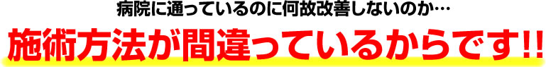 病院に通っているノンなぜ改善しないのか・・・ 治療方法が間違っているからです！！